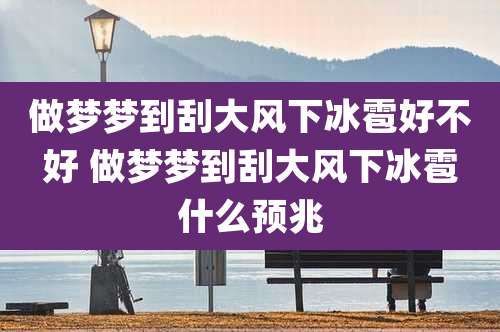 做梦梦到刮大风下冰雹好不好 做梦梦到刮大风下冰雹什么预兆