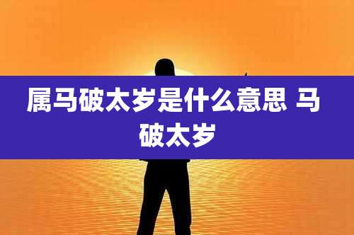 属马破太岁是什么意思 马 破太岁