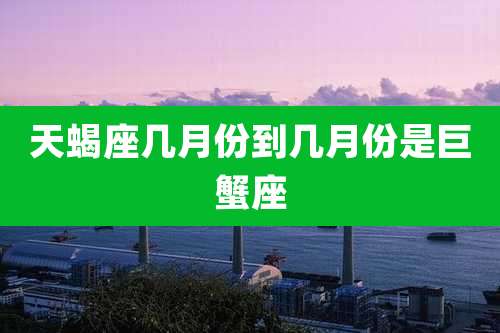 天蝎座几月份到几月份是巨蟹座