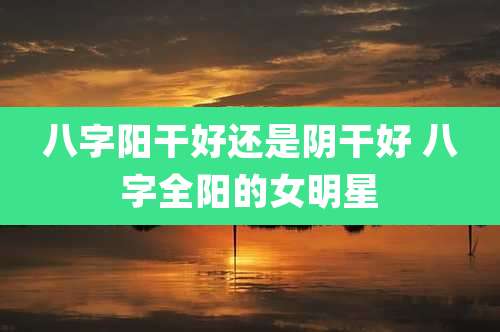 八字阳干好还是阴干好 八字全阳的女明星