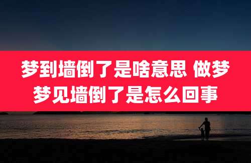 梦到墙倒了是啥意思 做梦梦见墙倒了是怎么回事