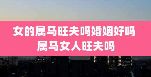 女的属马旺夫吗婚姻好吗 属马女人旺夫吗