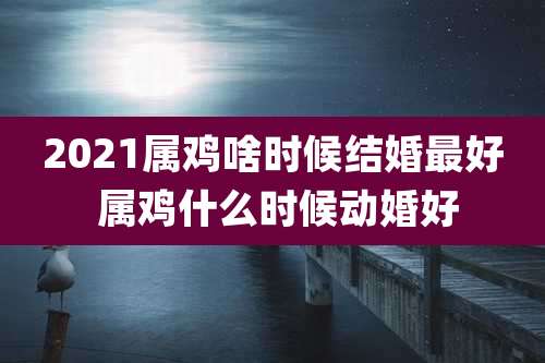 2021属鸡啥时候结婚最好 属鸡什么时候动婚好