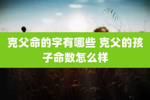 克父命的字有哪些 克父的孩子命数怎么样