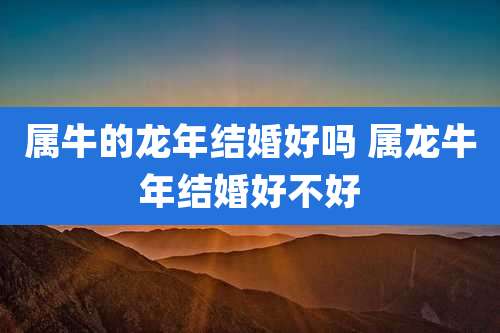 属牛的龙年结婚好吗 属龙牛年结婚好不好