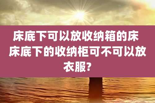 床底下可以放收纳箱的床 床底下的收纳柜可不可以放衣服?