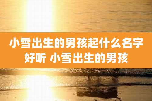 小雪出生的男孩起什么名字好听 小雪出生的男孩