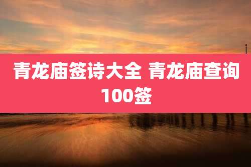 青龙庙签诗大全 青龙庙查询100签