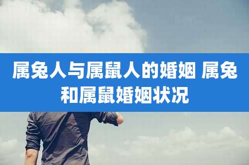 属兔人与属鼠人的婚姻 属兔和属鼠婚姻状况