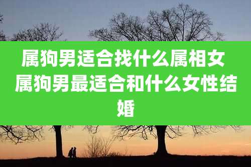 属狗男适合找什么属相女 属狗男最适合和什么女性结婚