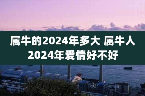 属牛的2024年多大 属牛人2024年爱情好不好