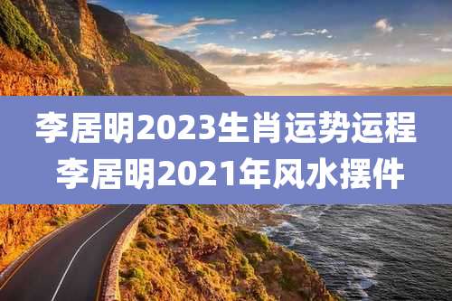 李居明2023生肖运势运程 李居明2021年风水摆件