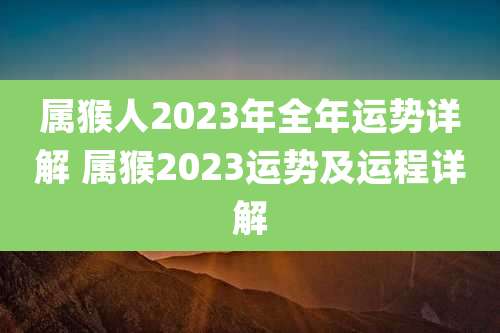 属猴人2023年全年运势详解 属猴2023运势及运程详解