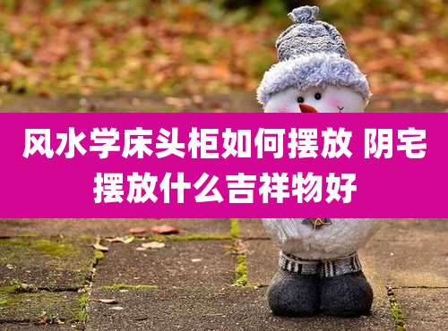 风水学床头柜如何摆放 阴宅摆放什么吉祥物好