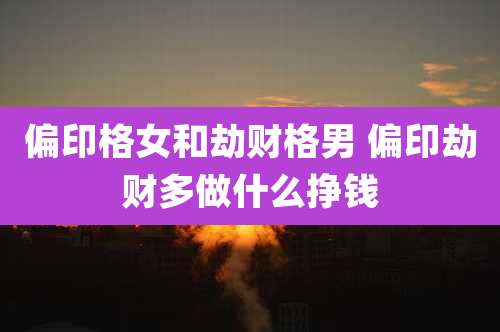 偏印格女和劫财格男 偏印劫财多做什么挣钱