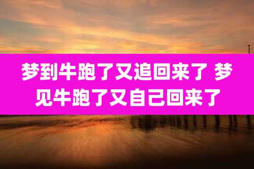 梦到牛跑了又追回来了 梦见牛跑了又自己回来了
