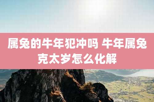 属兔的牛年犯冲吗 牛年属兔克太岁怎么化解