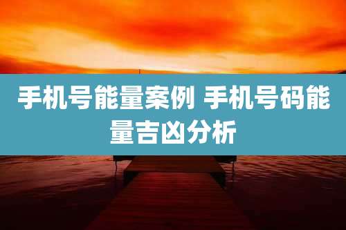 手机号能量案例 手机号码能量吉凶分析