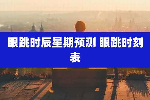 眼跳时辰星期预测 眼跳时刻表