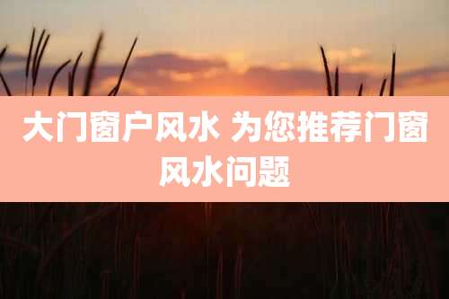 大门窗户风水 为您推荐门窗风水问题