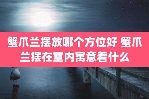 蟹爪兰摆放哪个方位好 蟹爪兰摆在室内寓意着什么