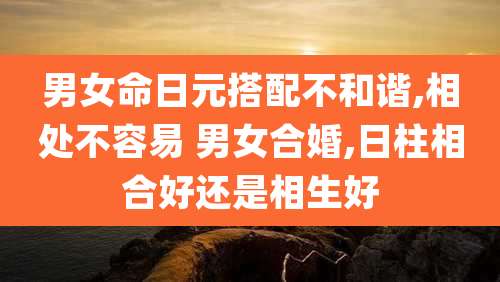 男女命日元搭配不和谐,相处不容易 男女合婚,日柱相合好还是相生好
