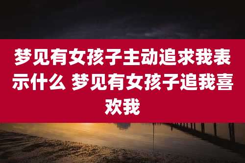梦见有女孩子主动追求我表示什么 梦见有女孩子追我喜欢我