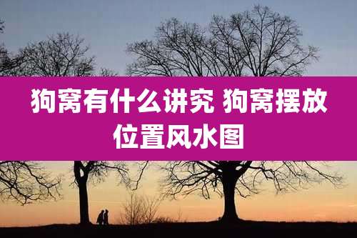 狗窝有什么讲究 狗窝摆放位置风水图