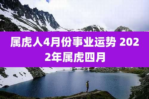 属虎人4月份事业运势 2022年属虎四月