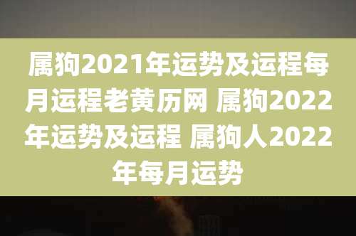 属狗2021年运势及运程每月运程老黄历网 属狗2022年运势及运程 属狗人2022年每月运势