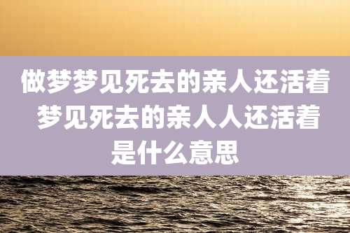 做梦梦见死去的亲人还活着 梦见死去的亲人人还活着是什么意思