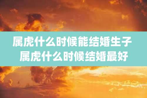 属虎什么时候能结婚生子 属虎什么时候结婚最好