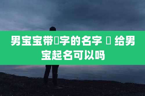 男宝宝带玥字的名字 玥 给男宝起名可以吗