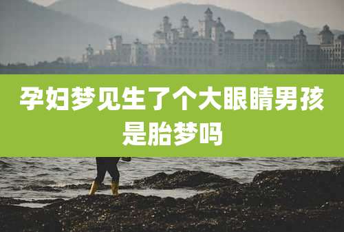 孕妇梦见生了个大眼睛男孩是胎梦吗