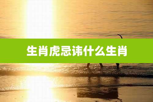 生肖虎忌讳什么生肖