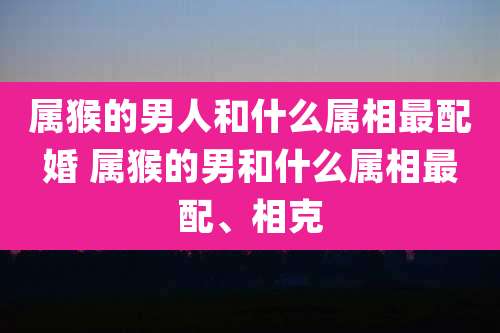 属猴的男人和什么属相最配婚 属猴的男和什么属相最配、相克