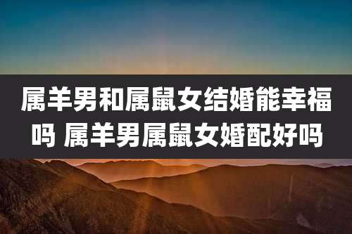 属羊男和属鼠女结婚能幸福吗 属羊男属鼠女婚配好吗