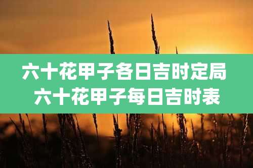 六十花甲子各日吉时定局 六十花甲子每日吉时表