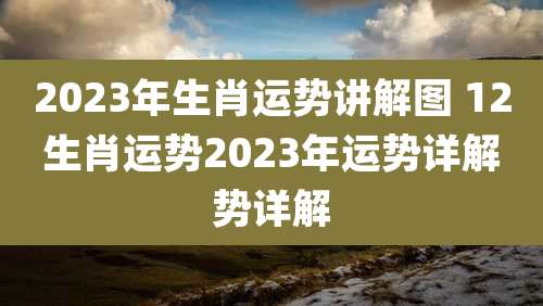 2023年生肖运势讲解图 12生肖运势2023年运势详解势详解