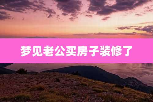 梦见老公买房子装修了