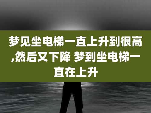 梦见坐电梯一直上升到很高,然后又下降 梦到坐电梯一直在上升