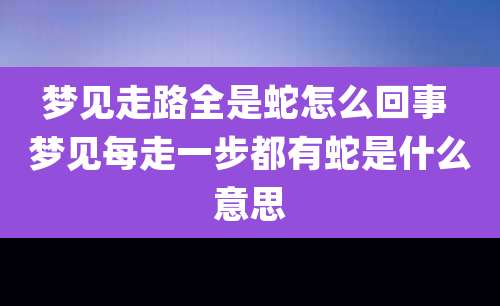 梦见走路全是蛇怎么回事 梦见每走一步都有蛇是什么意思