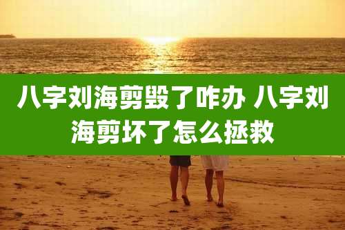 八字刘海剪毁了咋办 八字刘海剪坏了怎么拯救