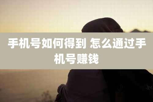 手机号如何得到 怎么通过手机号赚钱