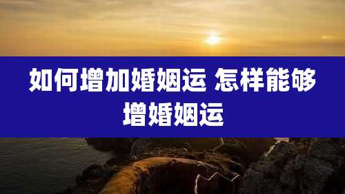 如何增加婚姻运 怎样能够增婚姻运