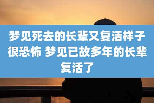 梦见死去的长辈又复活样子很恐怖 梦见已故多年的长辈复活了