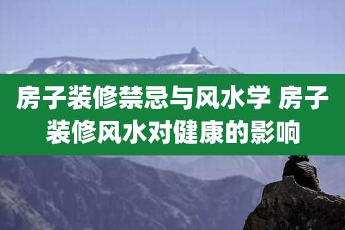 房子装修禁忌与风水学 房子装修风水对健康的影响