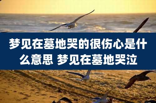 梦见在墓地哭的很伤心是什么意思 梦见在墓地哭泣