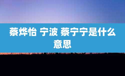 蔡烨怡 宁波 蔡宁宁是什么意思