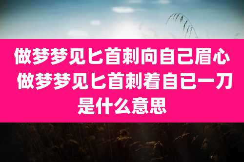做梦梦见匕首刺向自己眉心 做梦梦见匕首刺着自已一刀是什么意思